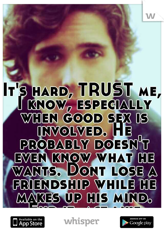 It's hard, TRUST me, I know, especially when good sex is involved. He probably doesn't even know what he wants. Dont lose a friendship while he makes up his mind. End it, act like nothing happened