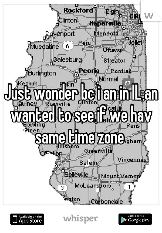 Just wonder bc i an in IL an wanted to see if we hav same time zone 