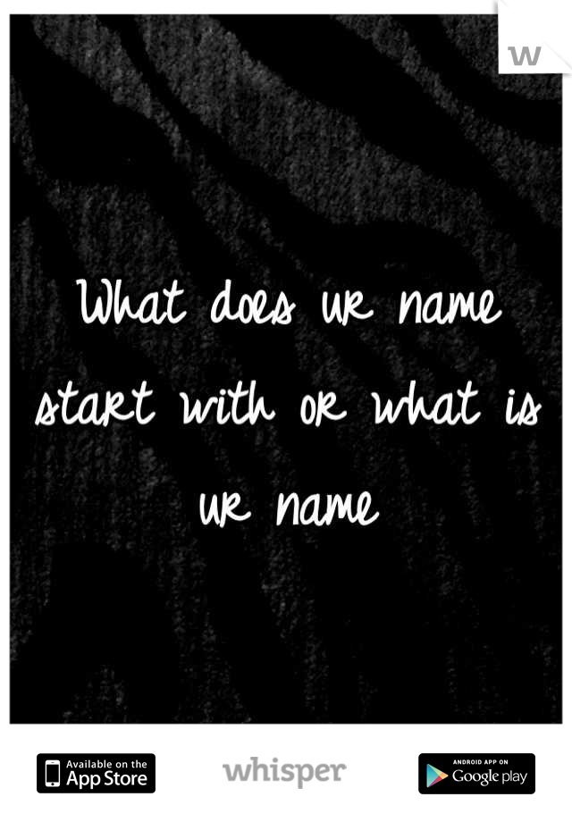 What does ur name start with or what is ur name
