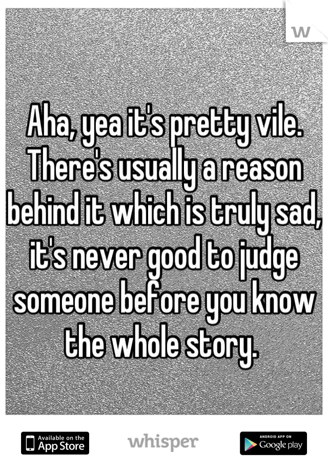 Aha, yea it's pretty vile. 
There's usually a reason behind it which is truly sad, it's never good to judge someone before you know the whole story. 