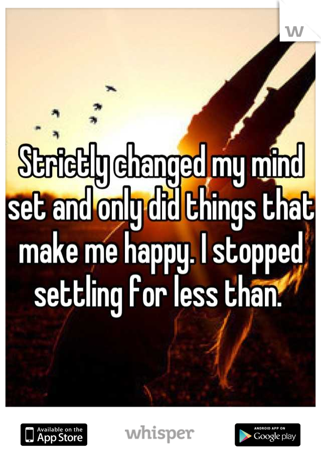 Strictly changed my mind set and only did things that make me happy. I stopped settling for less than. 