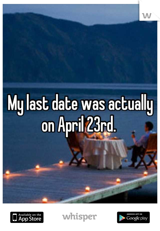 My last date was actually on April 23rd. 