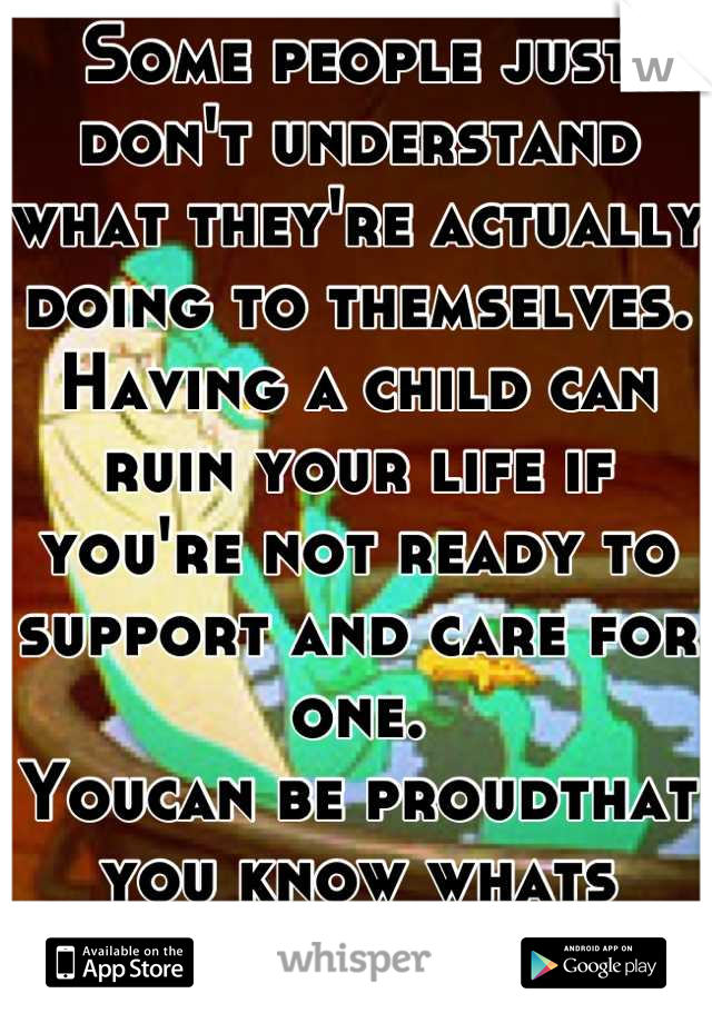 Some people just don't understand what they're actually doing to themselves. Having a child can ruin your life if you're not ready to support and care for one. 
Youcan be proudthat you know whats good.