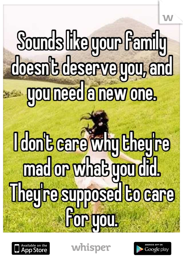 Sounds like your family doesn't deserve you, and you need a new one. 

I don't care why they're mad or what you did. They're supposed to care for you.