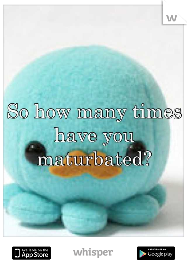 So how many times have you maturbated?