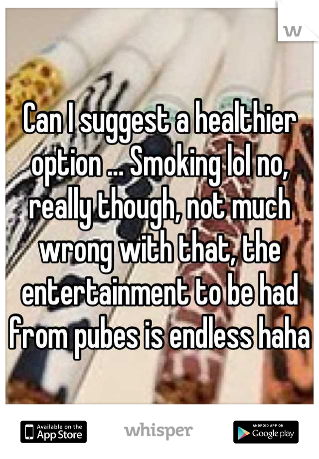 Can I suggest a healthier option ... Smoking lol no, really though, not much wrong with that, the entertainment to be had from pubes is endless haha