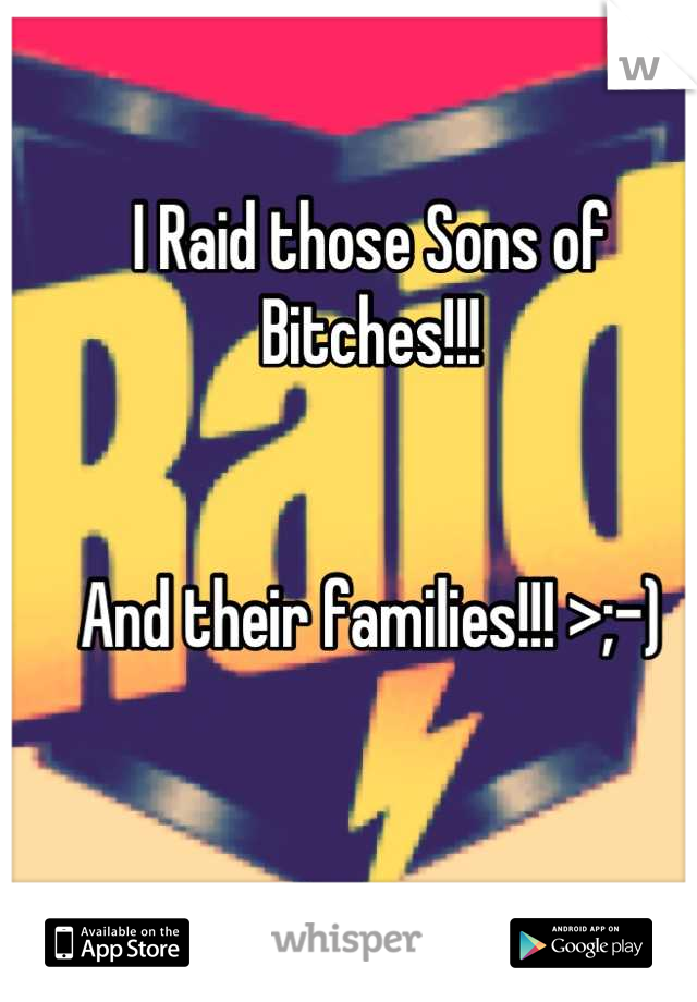 I Raid those Sons of Bitches!!!


And their families!!! >;-)