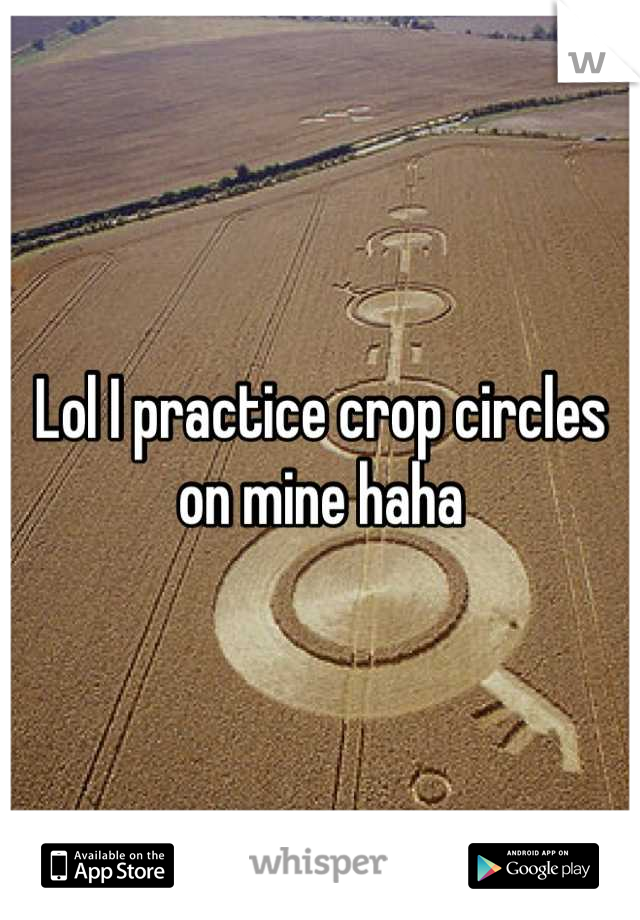 Lol I practice crop circles on mine haha