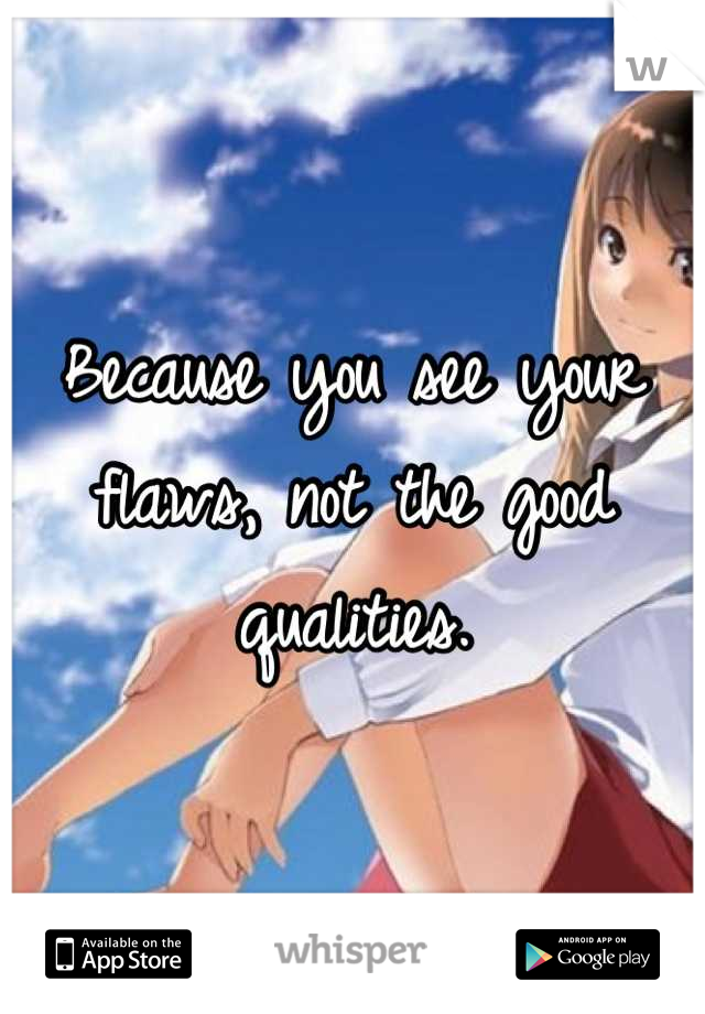 Because you see your flaws, not the good qualities.