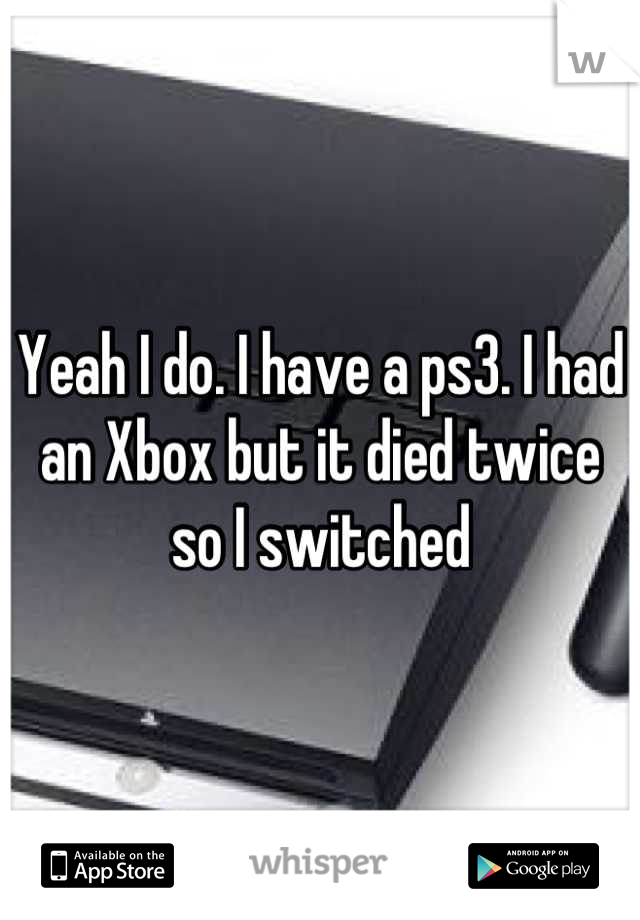 Yeah I do. I have a ps3. I had an Xbox but it died twice so I switched