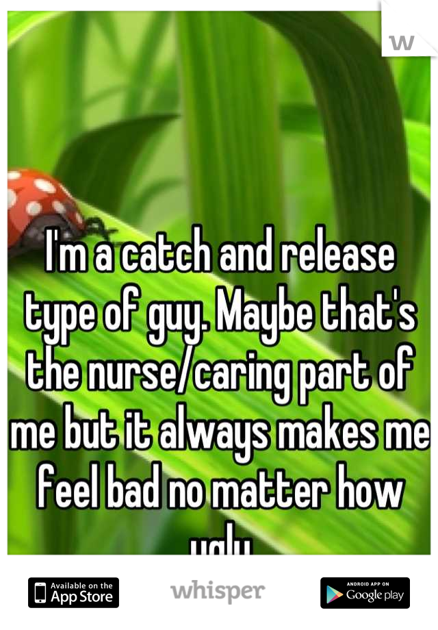I'm a catch and release type of guy. Maybe that's the nurse/caring part of me but it always makes me feel bad no matter how ugly