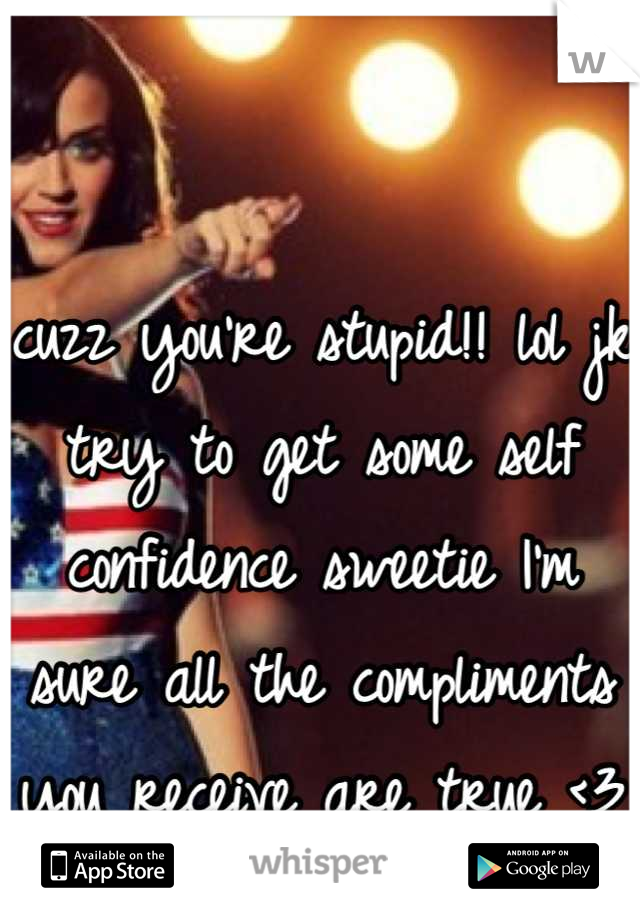 cuzz you're stupid!! lol jk try to get some self confidence sweetie I'm sure all the compliments you receive are true <3
