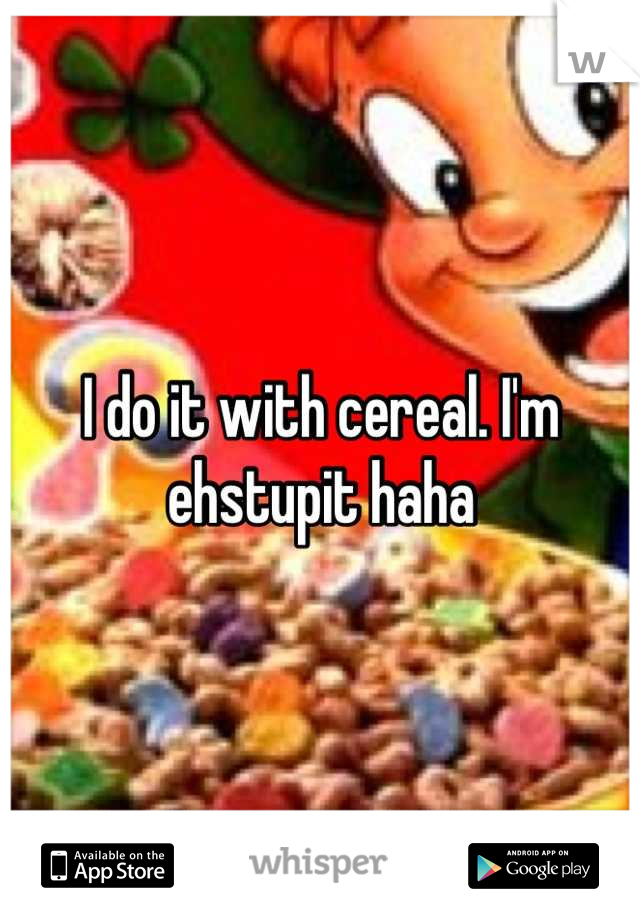 I do it with cereal. I'm ehstupit haha