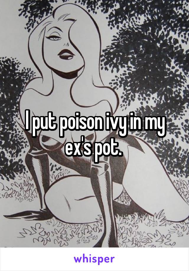 I put poison ivy in my ex's pot. 