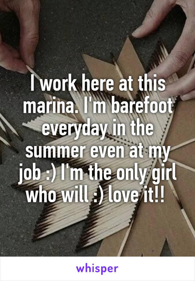 I work here at this marina. I'm barefoot everyday in the summer even at my job :) I'm the only girl who will :) love it!! 