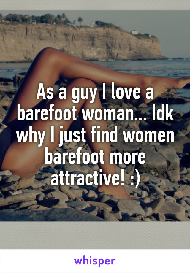 As a guy I love a barefoot woman... Idk why I just find women barefoot more attractive! :)