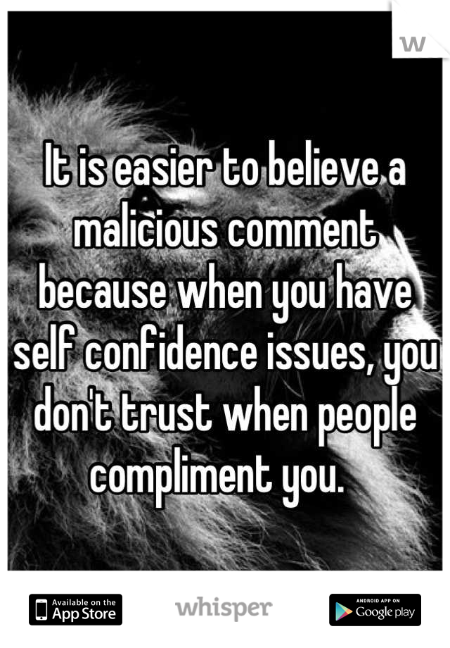 It is easier to believe a malicious comment because when you have self confidence issues, you don't trust when people compliment you.  