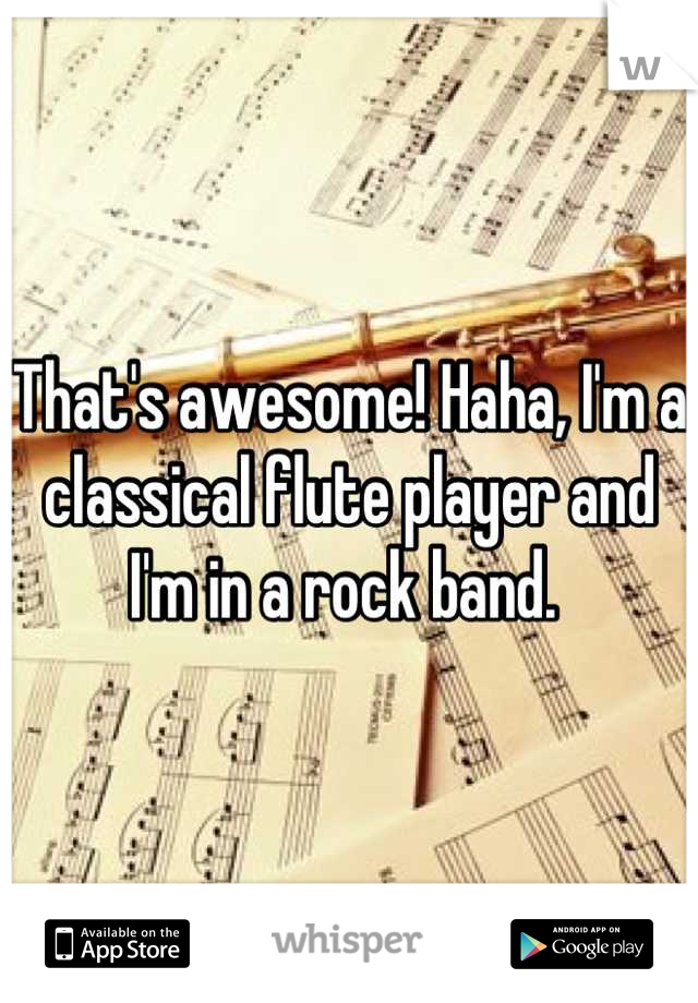 That's awesome! Haha, I'm a classical flute player and I'm in a rock band. 