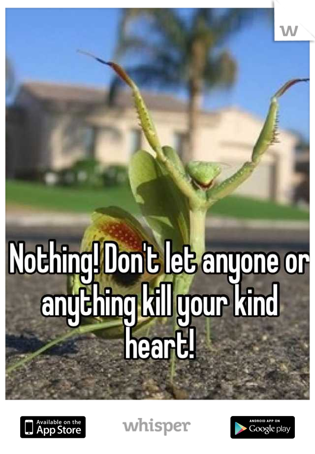 Nothing! Don't let anyone or anything kill your kind heart!