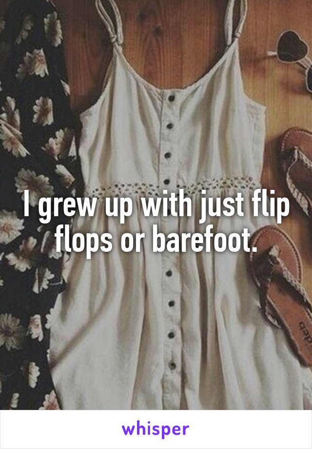 I grew up with just flip flops or barefoot.
