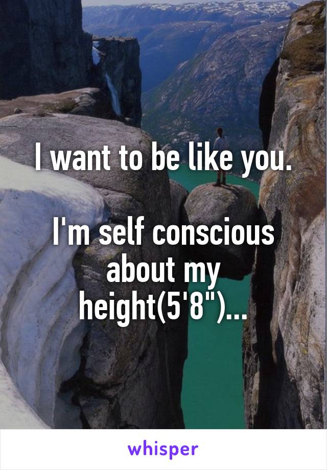 I want to be like you.

I'm self conscious about my height(5'8")...