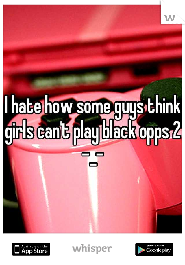 I hate how some guys think girls can't play black opps 2 -_-
