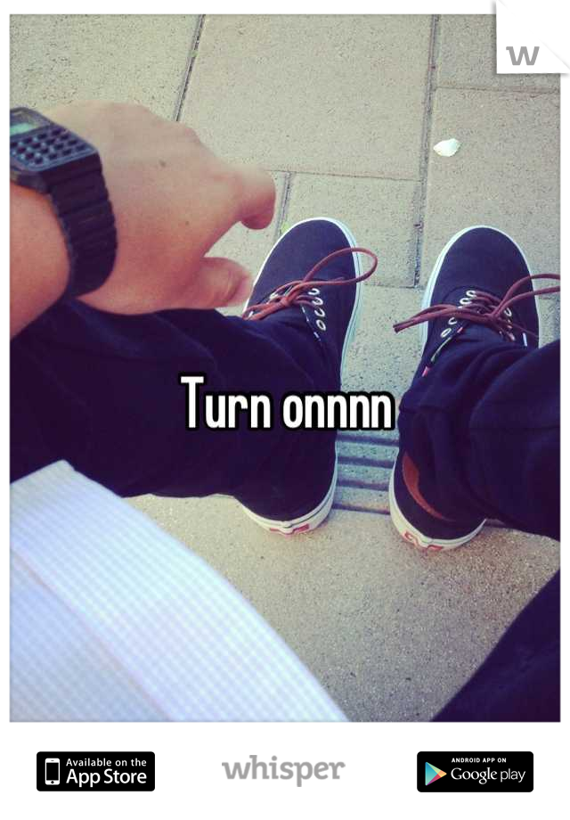Turn onnnn