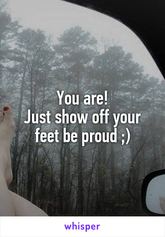 You are!
Just show off your feet be proud ;)