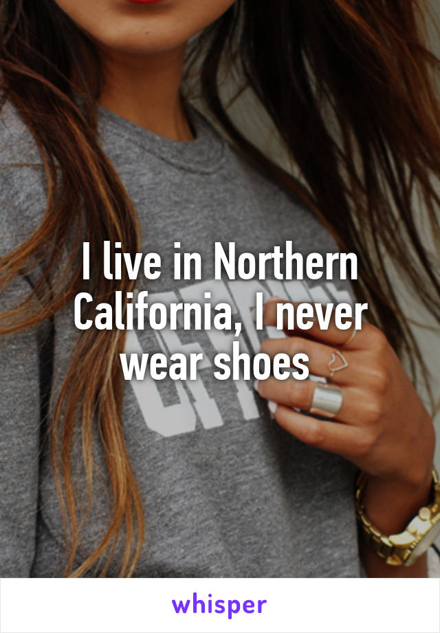 I live in Northern California, I never wear shoes 