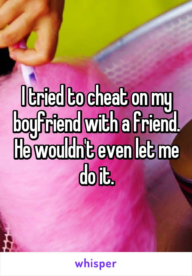 I tried to cheat on my boyfriend with a friend. He wouldn't even let me do it.