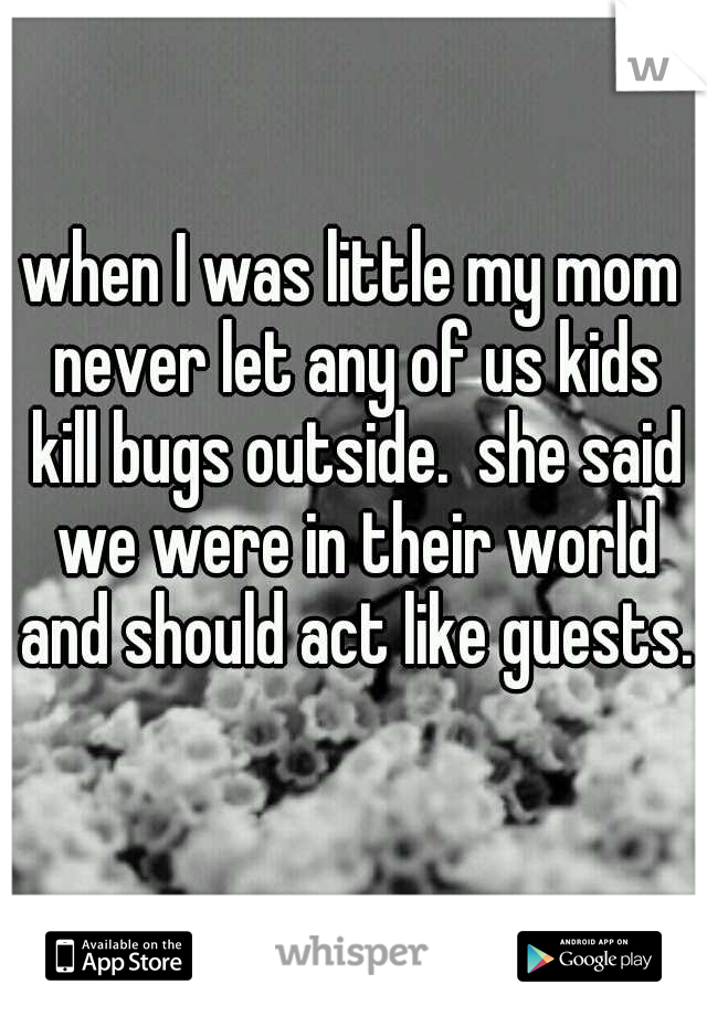 when I was little my mom never let any of us kids kill bugs outside.  she said we were in their world and should act like guests.  