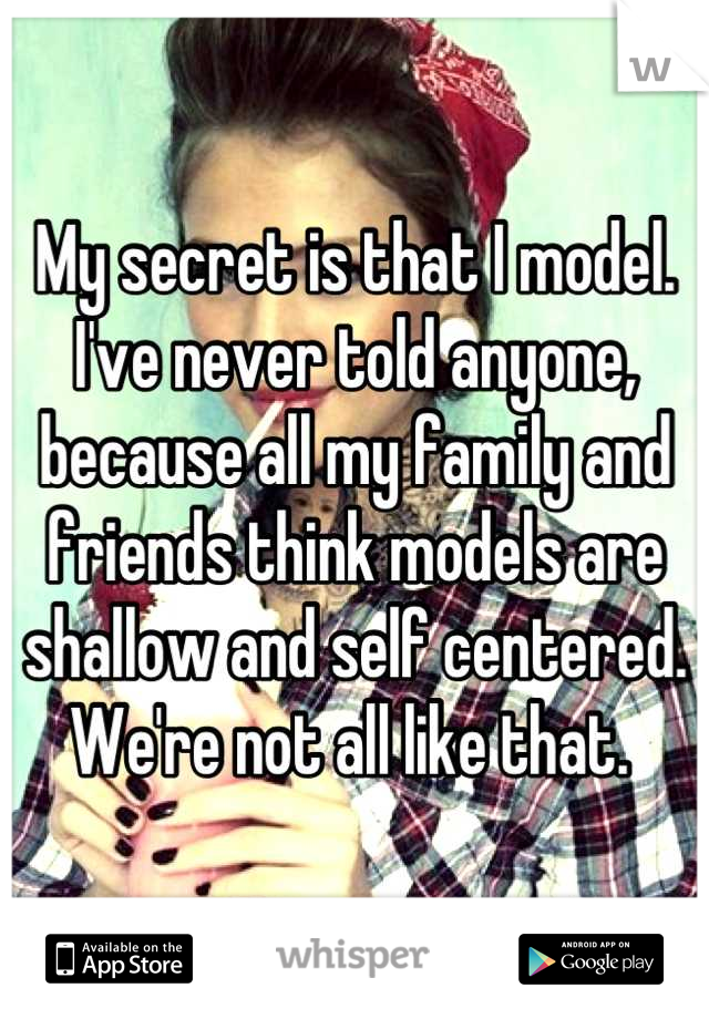 My secret is that I model. I've never told anyone, because all my family and friends think models are shallow and self centered. We're not all like that. 