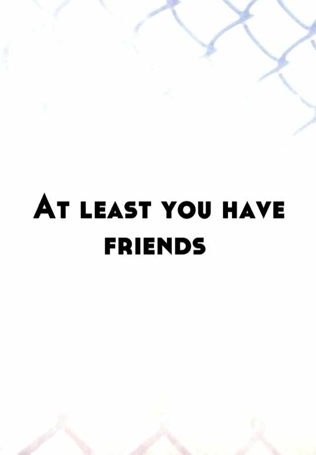 at-least-you-have-friends