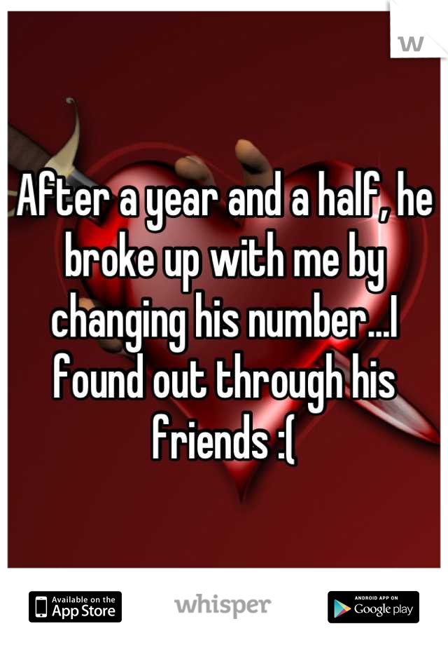 After a year and a half, he broke up with me by changing his number...I found out through his friends :(