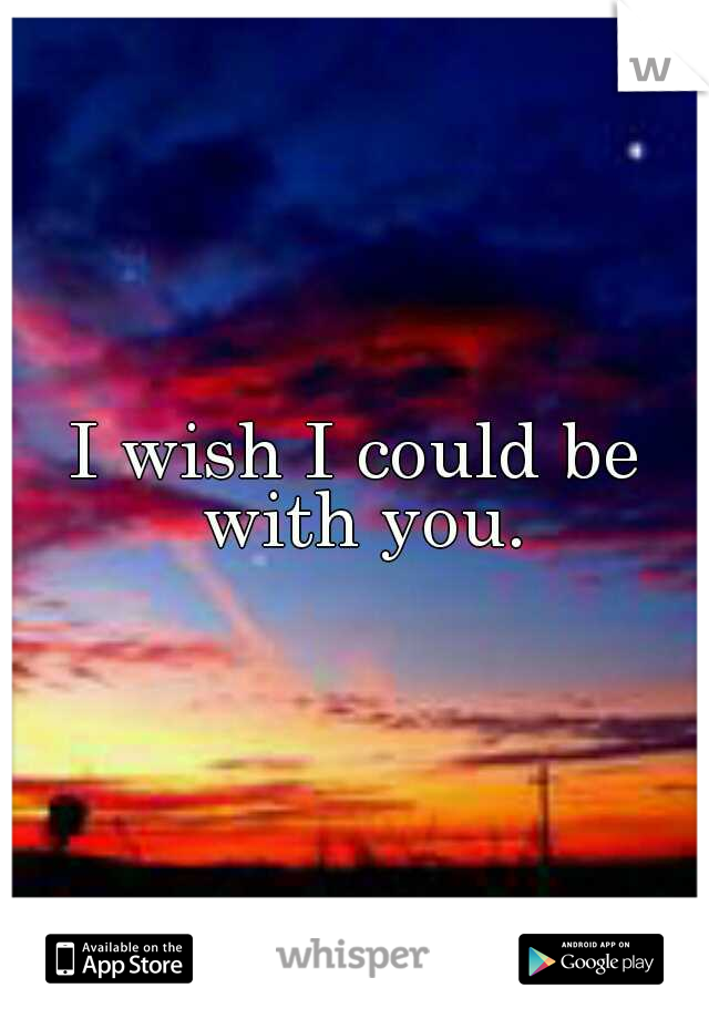 I wish I could be with you.