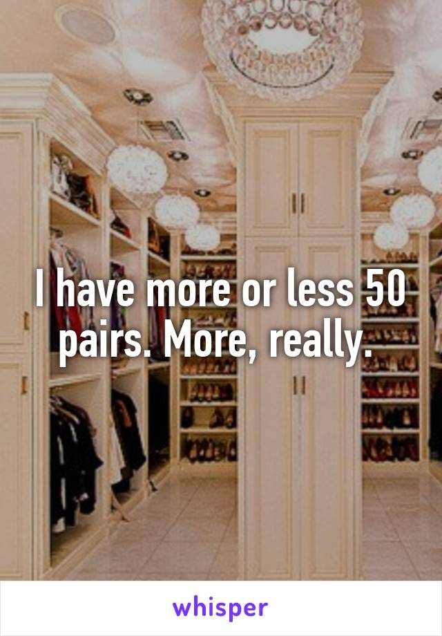 I have more or less 50 pairs. More, really. 
