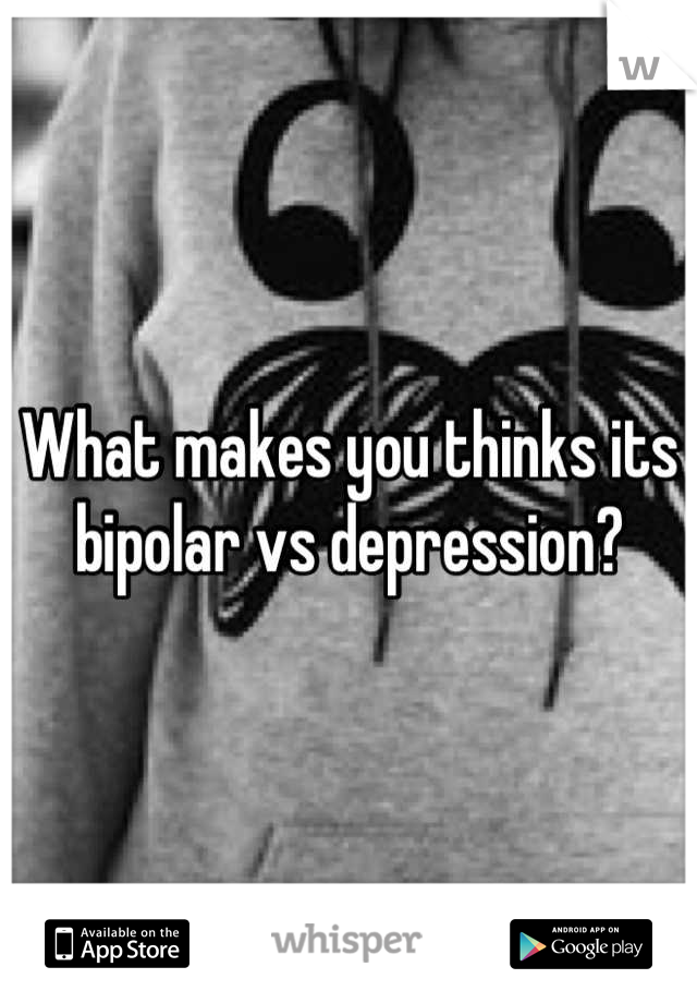 What makes you thinks its bipolar vs depression?