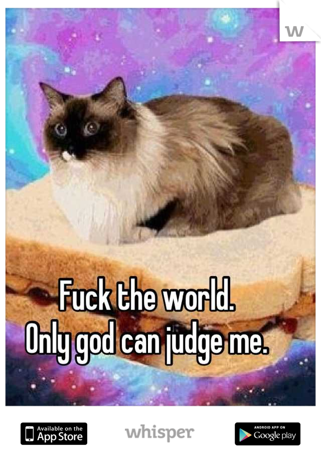 Fuck the world.
Only god can judge me.

-2Cat