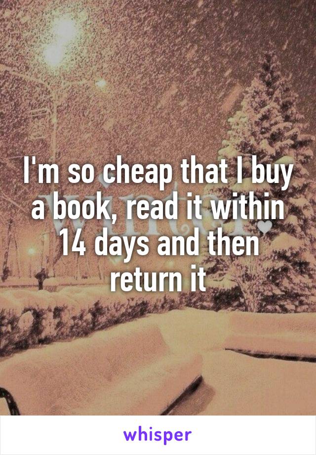 I'm so cheap that I buy a book, read it within 14 days and then return it