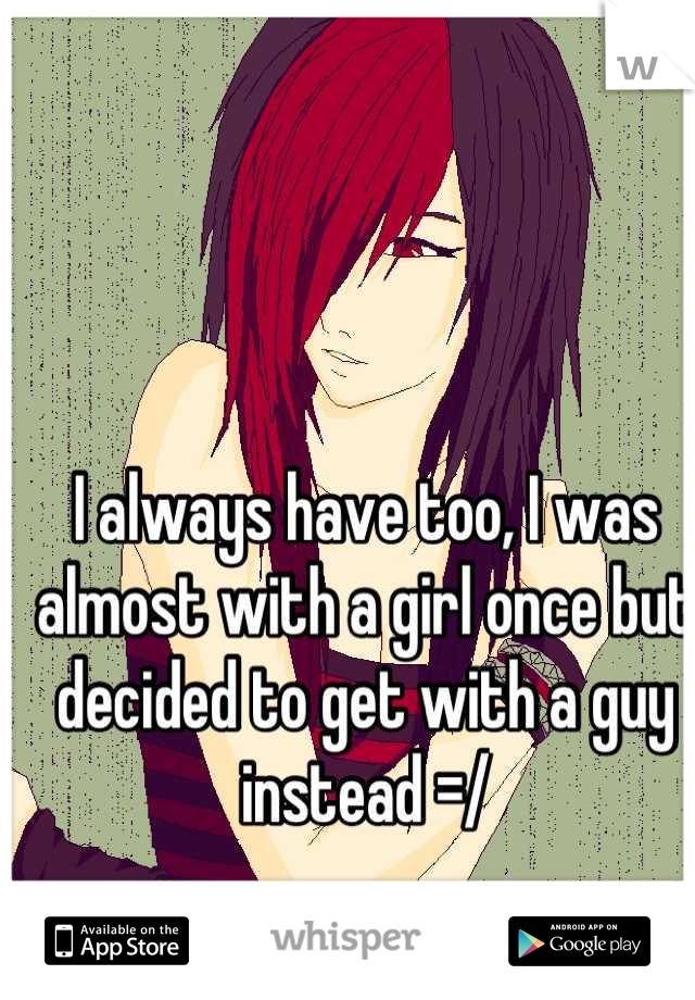 I always have too, I was almost with a girl once but decided to get with a guy instead =/