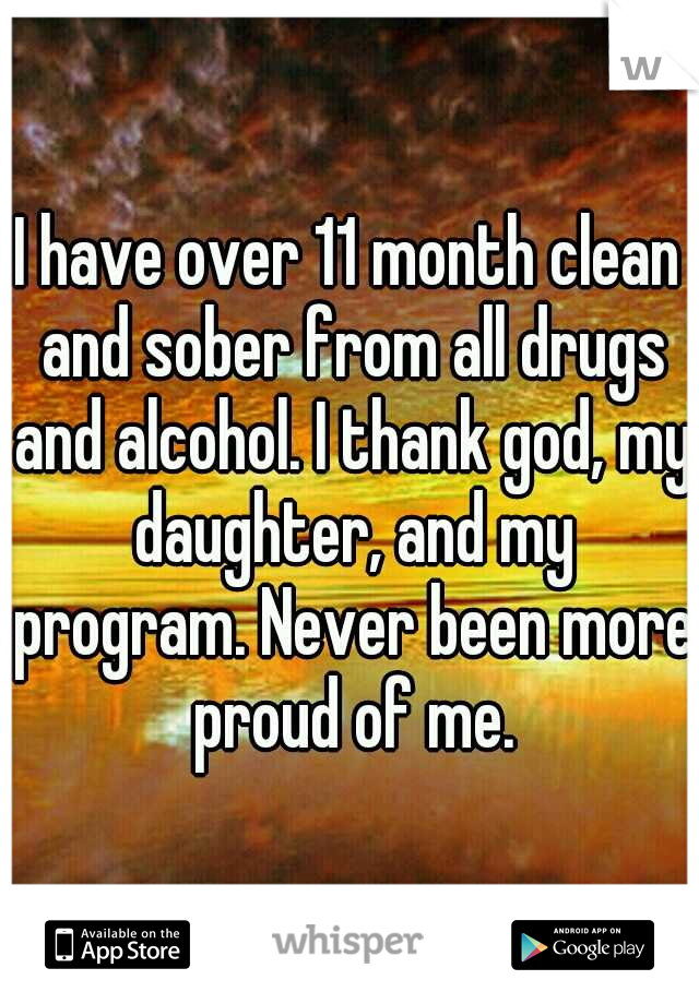 I have over 11 month clean and sober from all drugs and alcohol. I thank god, my daughter, and my program. Never been more proud of me.