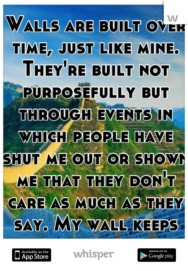 Walls are built over time, just like mine. They're built not purposefully but through events in which people have shut me out or shown me that they don't care as much as they say. My wall keeps growing