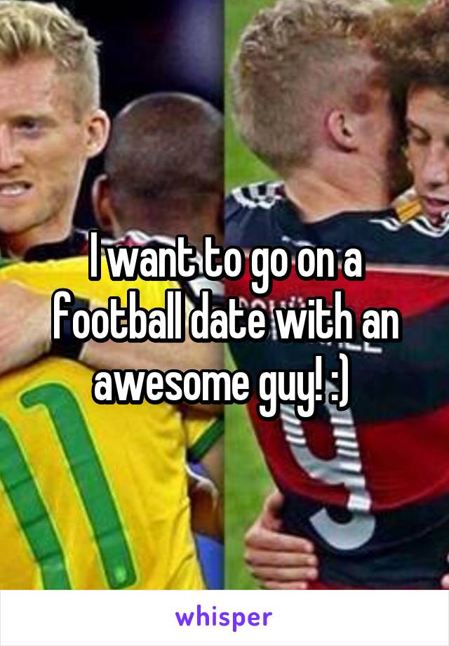 I want to go on a football date with an awesome guy! :) 