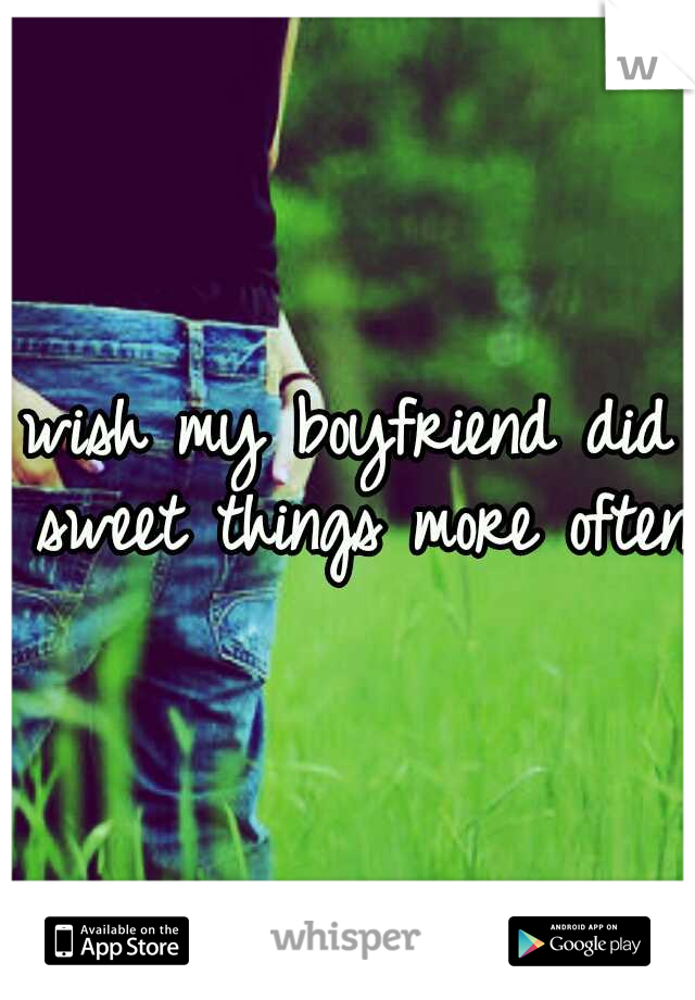 wish my boyfriend did sweet things more often 
