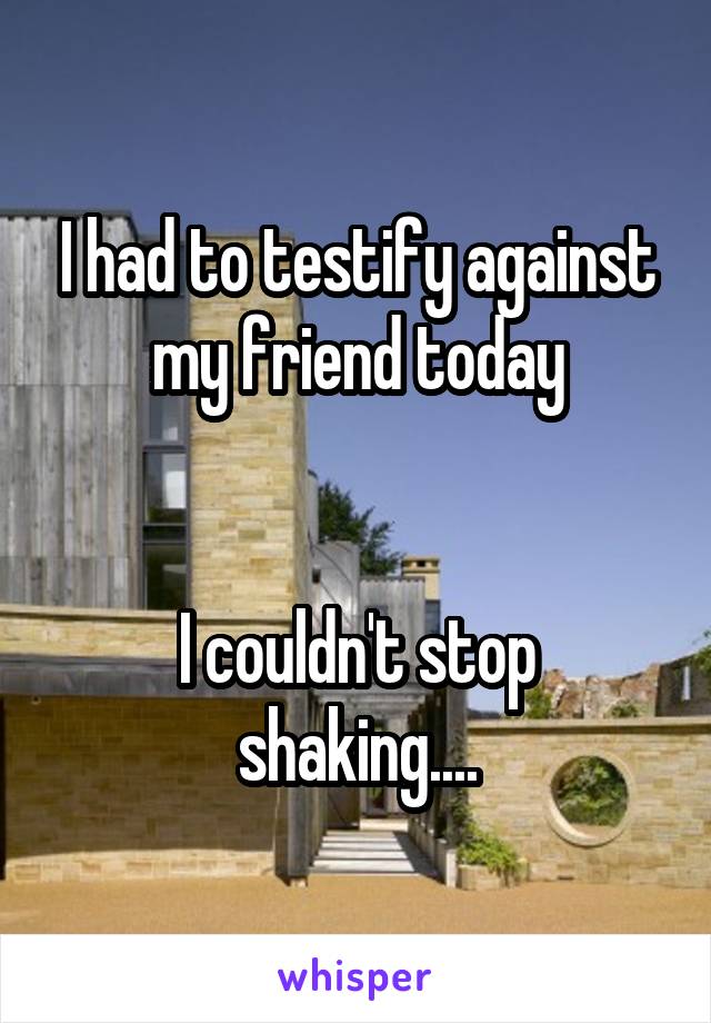 I had to testify against my friend today


I couldn't stop shaking....