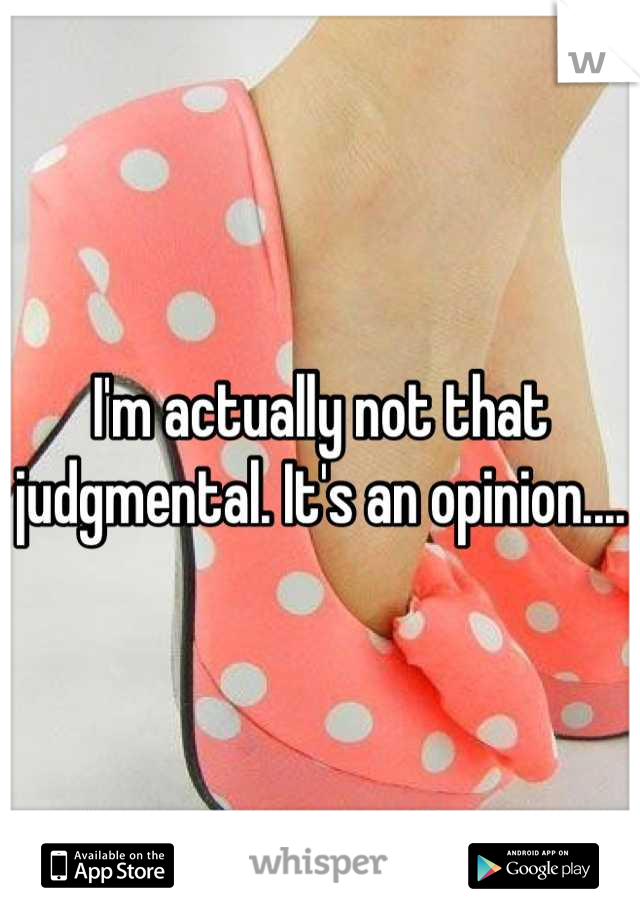 I'm actually not that judgmental. It's an opinion.... 