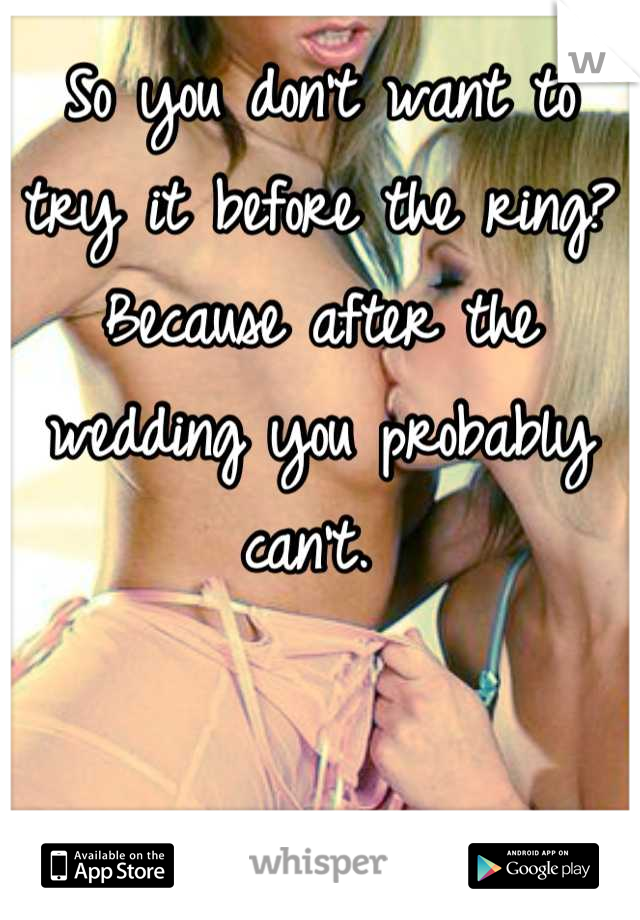 So you don't want to try it before the ring? Because after the wedding you probably can't. 