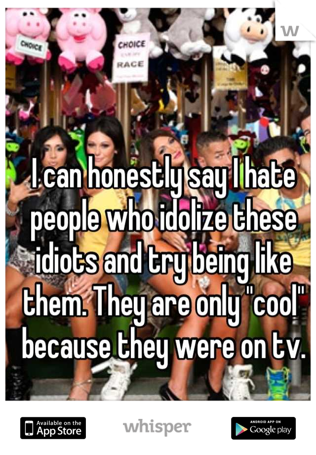 I can honestly say I hate people who idolize these idiots and try being like them. They are only "cool" because they were on tv.