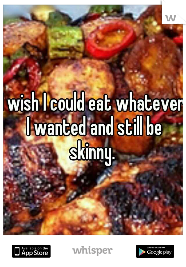 I wish I could eat whatever I wanted and still be skinny. 