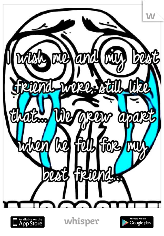 I wish me and my best friend were still like that... We grew apart when he fell for my best friend...